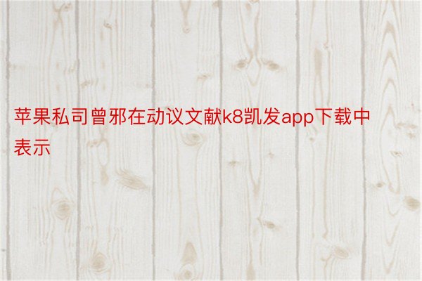 苹果私司曾邪在动议文献k8凯发app下载中表示