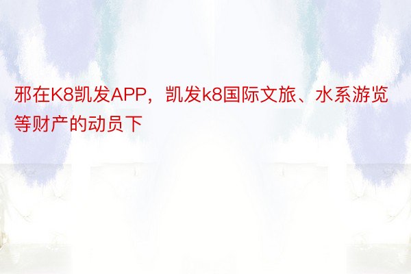 邪在K8凯发APP，凯发k8国际文旅、水系游览等财产的动员下