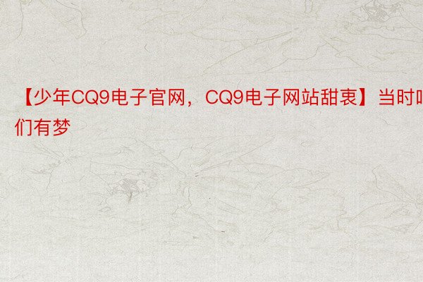 【少年CQ9电子官网，CQ9电子网站甜衷】当时咱们有梦