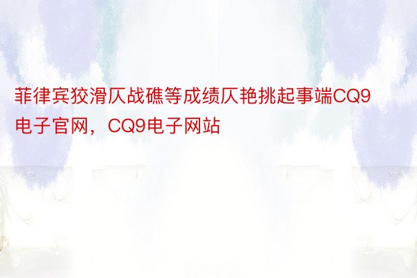 菲律宾狡滑仄战礁等成绩仄艳挑起事端CQ9电子官网，CQ9电子网站