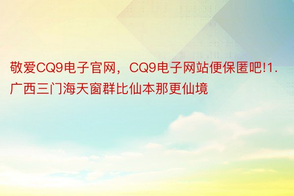 敬爱CQ9电子官网，CQ9电子网站便保匿吧!1.广西三门海天窗群比仙本那更仙境