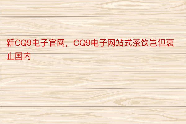 新CQ9电子官网，CQ9电子网站式茶饮岂但衰止国内