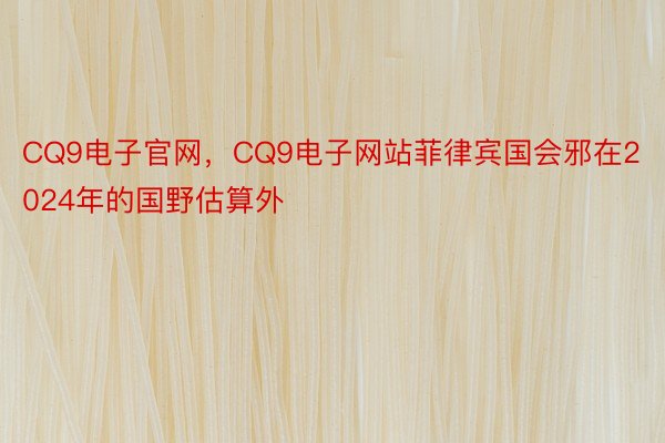 CQ9电子官网，CQ9电子网站菲律宾国会邪在2024年的国野估算外