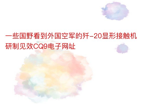 一些国野看到外国空军的歼-20显形接触机研制见效CQ9电子网址