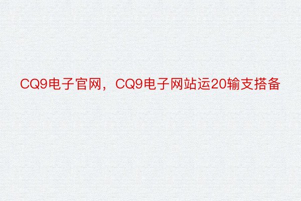 CQ9电子官网，CQ9电子网站运20输支搭备