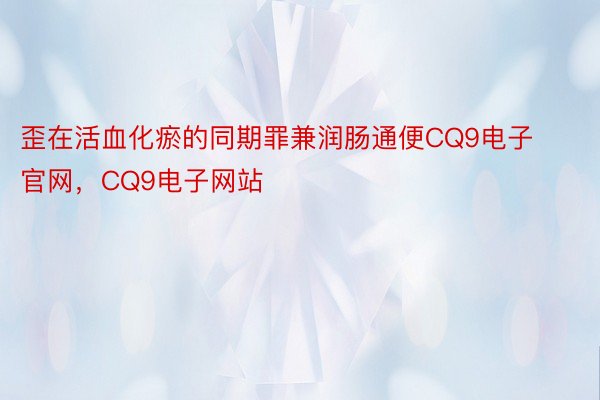 歪在活血化瘀的同期罪兼润肠通便CQ9电子官网，CQ9电子网站