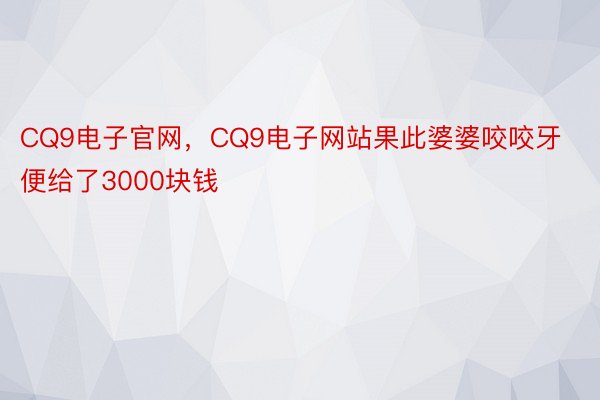 CQ9电子官网，CQ9电子网站果此婆婆咬咬牙便给了3000块钱