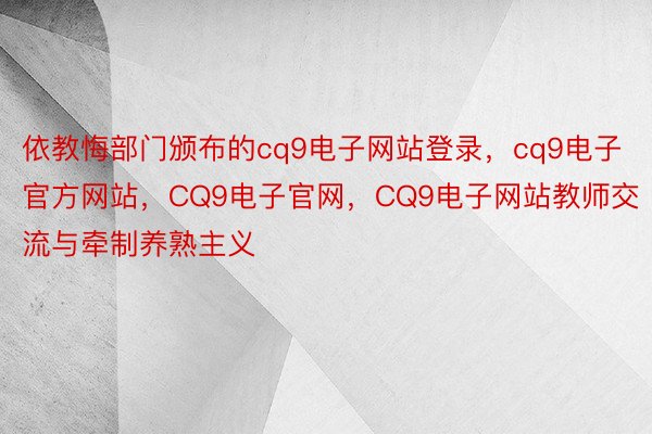 依教悔部门颁布的cq9电子网站登录，cq9电子官方网站，CQ9电子官网，CQ9电子网站教师交流与牵制养熟主义