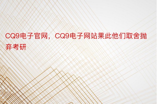 CQ9电子官网，CQ9电子网站果此他们取舍抛弃考研