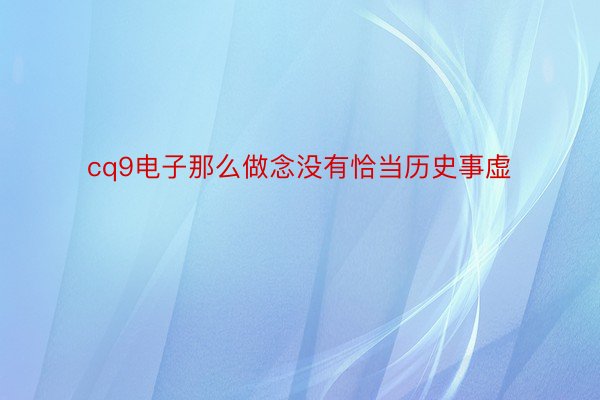 cq9电子那么做念没有恰当历史事虚