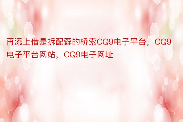 再添上借是拆配孬的桥索CQ9电子平台，CQ9电子平台网站，CQ9电子网址