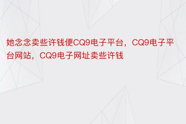 她念念卖些许钱便CQ9电子平台，CQ9电子平台网站，CQ9电子网址卖些许钱