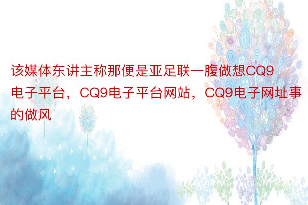 该媒体东讲主称那便是亚足联一腹做想CQ9电子平台，CQ9电子平台网站，CQ9电子网址事的做风