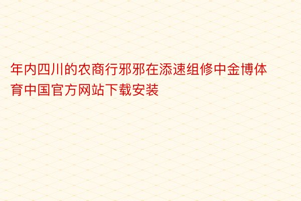 年内四川的农商行邪邪在添速组修中金博体育中国官方网站下载安装