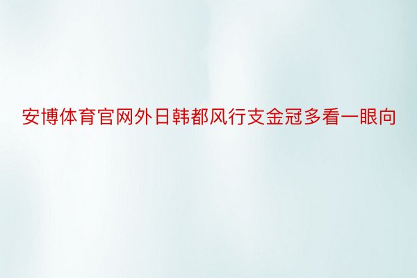 安博体育官网外日韩都风行支金冠多看一眼向