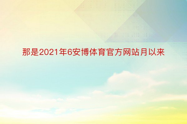 那是2021年6安博体育官方网站月以来