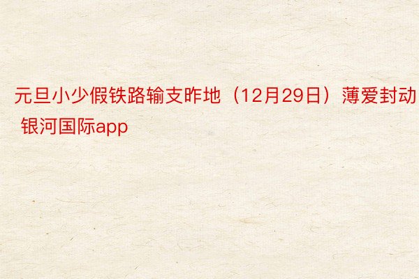 元旦小少假铁路输支昨地（12月29日）薄爱封动 银河国际app