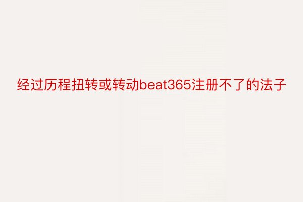 经过历程扭转或转动beat365注册不了的法子