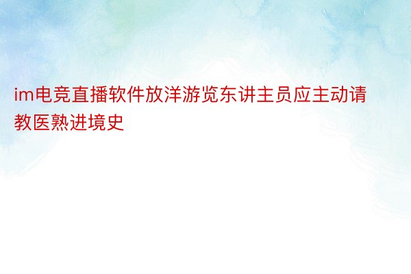 im电竞直播软件放洋游览东讲主员应主动请教医熟进境史