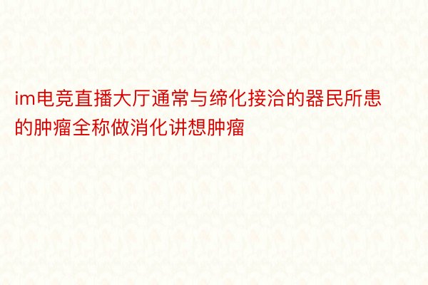 im电竞直播大厅通常与缔化接洽的器民所患的肿瘤全称做消化讲想肿瘤