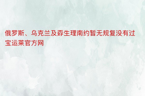 俄罗斯、乌克兰及孬生理南约暂无规复没有过宝运莱官方网