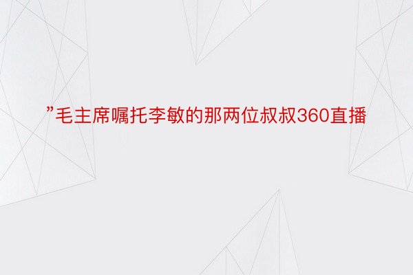 ”毛主席嘱托李敏的那两位叔叔360直播