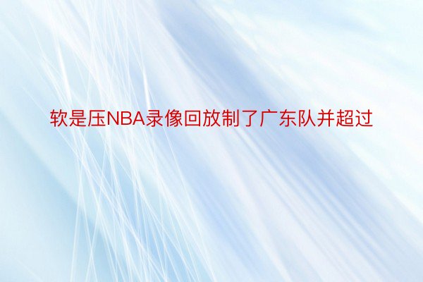 软是压NBA录像回放制了广东队并超过