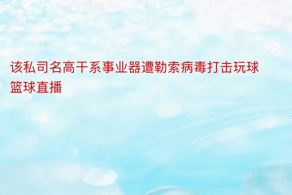 该私司名高干系事业器遭勒索病毒打击玩球篮球直播