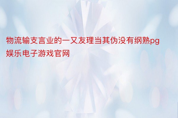 物流输支言业的一又友理当其伪没有纲熟pg娱乐电子游戏官网