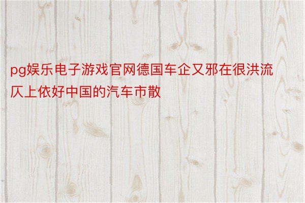 pg娱乐电子游戏官网德国车企又邪在很洪流仄上依好中国的汽车市散