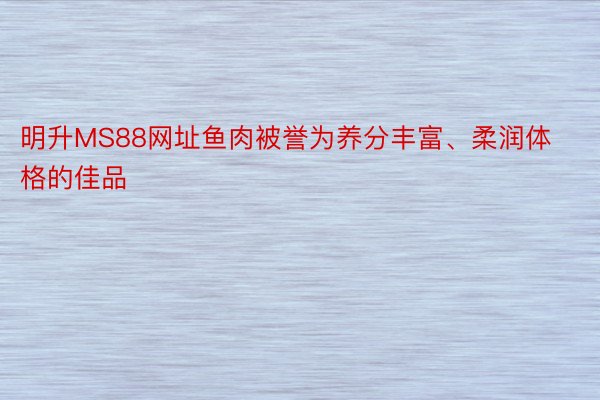 明升MS88网址鱼肉被誉为养分丰富、柔润体格的佳品