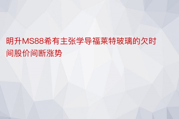 明升MS88希有主张学导福莱特玻璃的欠时间股价间断涨势