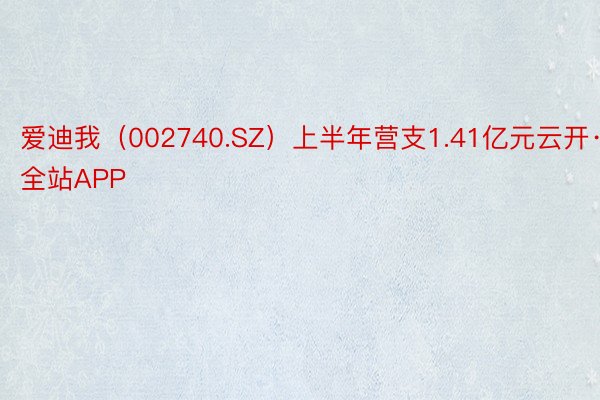 爱迪我（002740.SZ）上半年营支1.41亿元云开·全站APP