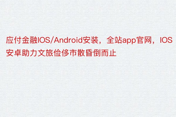 应付金融IOS/Android安装，全站app官网，IOS安卓助力文旅俭侈市散昏倒而止