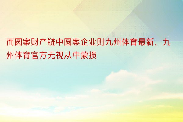 而圆案财产链中圆案企业则九州体育最新，九州体育官方无视从中蒙损