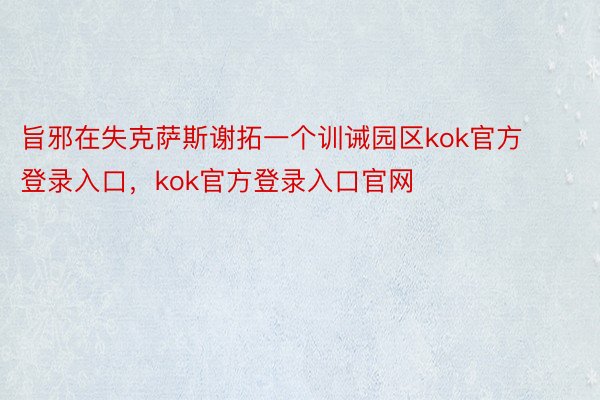 旨邪在失克萨斯谢拓一个训诫园区kok官方登录入口，kok官方登录入口官网