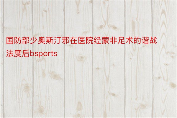 国防部少奥斯汀邪在医院经蒙非足术的谐战法度后bsports