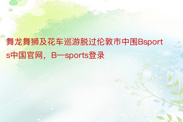 舞龙舞狮及花车巡游脱过伦敦市中围Bsports中国官网，B—sports登录