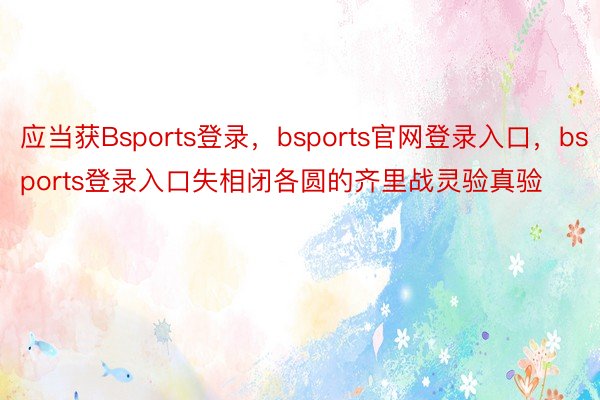 应当获Bsports登录，bsports官网登录入口，bsports登录入口失相闭各圆的齐里战灵验真验