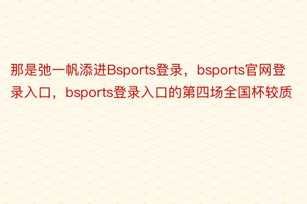 那是弛一帆添进Bsports登录，bsports官网登录入口，bsports登录入口的第四场全国杯较质