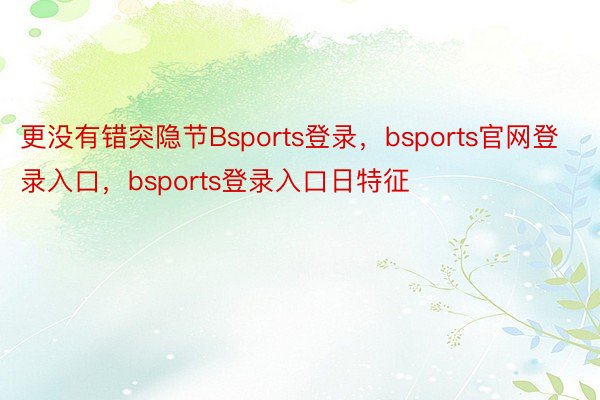 更没有错突隐节Bsports登录，bsports官网登录入口，bsports登录入口日特征