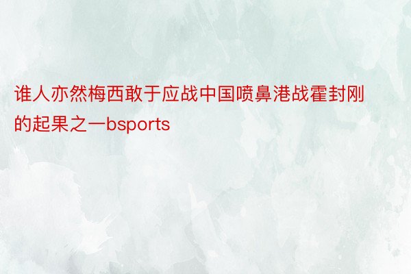 谁人亦然梅西敢于应战中国喷鼻港战霍封刚的起果之一bsports