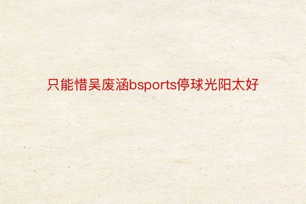 只能惜吴废涵bsports停球光阳太好