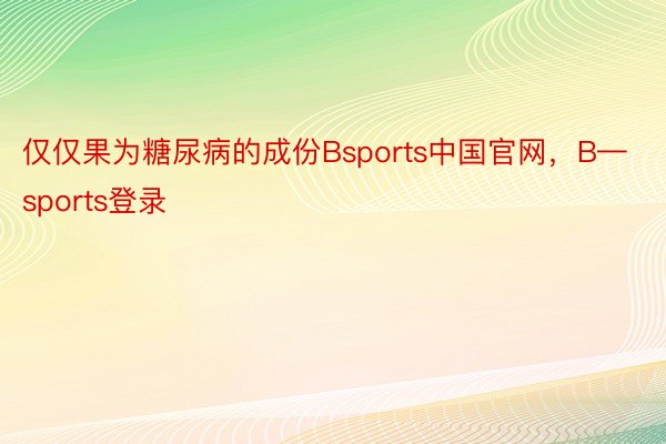 仅仅果为糖尿病的成份Bsports中国官网，B—sports登录