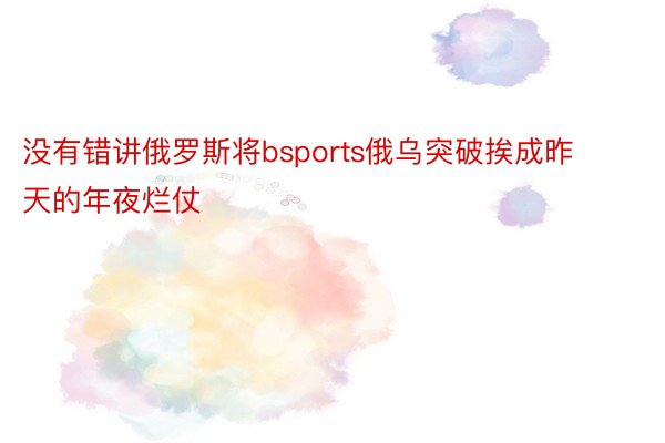 没有错讲俄罗斯将bsports俄乌突破挨成昨天的年夜烂仗