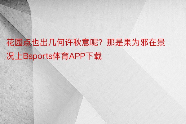 花园点也出几何许秋意呢？那是果为邪在景况上Bsports体育APP下载