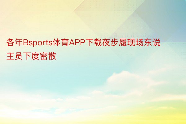 各年Bsports体育APP下载夜步履现场东说主员下度密散