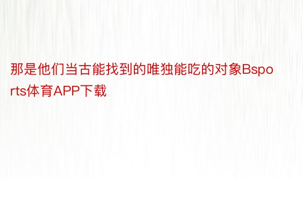 那是他们当古能找到的唯独能吃的对象Bsports体育APP下载