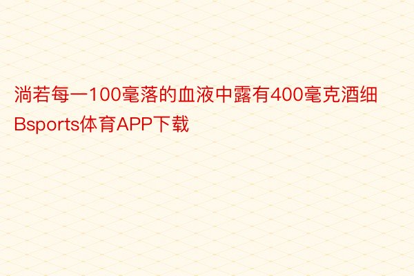 淌若每一100毫落的血液中露有400毫克酒细Bsports体育APP下载