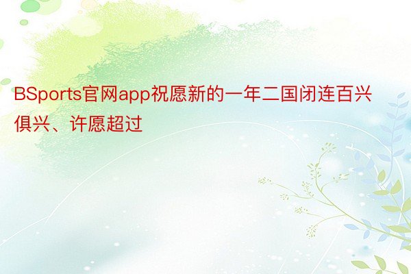 BSports官网app祝愿新的一年二国闭连百兴俱兴、许愿超过